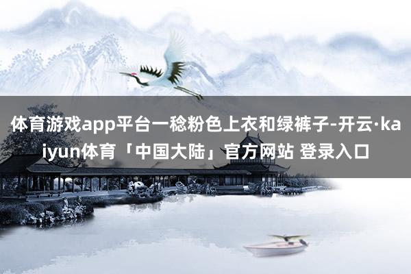 体育游戏app平台一稔粉色上衣和绿裤子-开云·kaiyun体育「中国大陆」官方网站 登录入口
