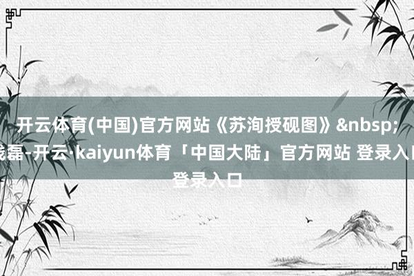 开云体育(中国)官方网站《苏洵授砚图》 钱磊-开云·kaiyun体育「中国大陆」官方网站 登录入口