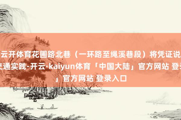 云开体育花圃路北巷（一环路至绳溪巷段）将凭证说念路交通实践-开云·kaiyun体育「中国大陆」官方网站 登录入口