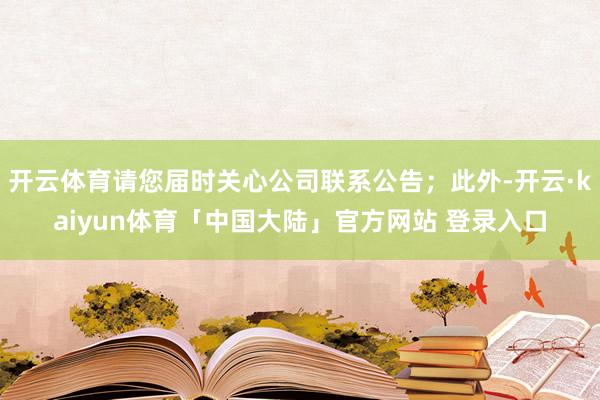开云体育请您届时关心公司联系公告；此外-开云·kaiyun体育「中国大陆」官方网站 登录入口
