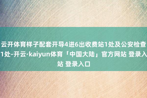 云开体育样子配套开导4进6出收费站1处及公安检查站1处-开云·kaiyun体育「中国大陆」官方网站 登录入口