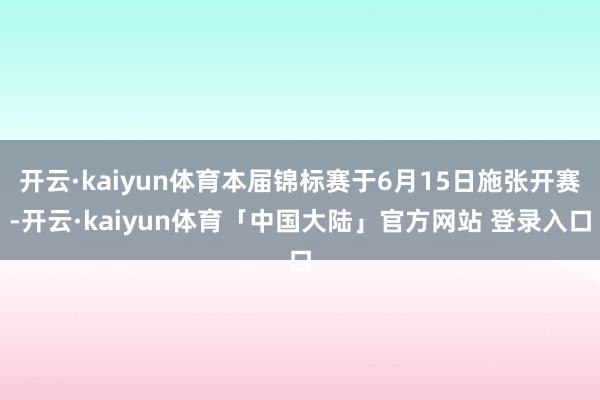 开云·kaiyun体育本届锦标赛于6月15日施张开赛-开云·kaiyun体育「中国大陆」官方网站 登录入口