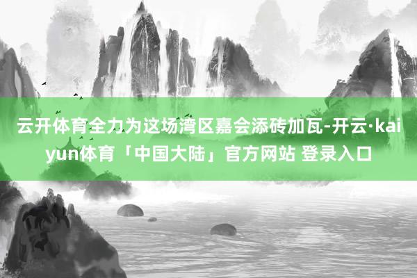 云开体育全力为这场湾区嘉会添砖加瓦-开云·kaiyun体育「中国大陆」官方网站 登录入口