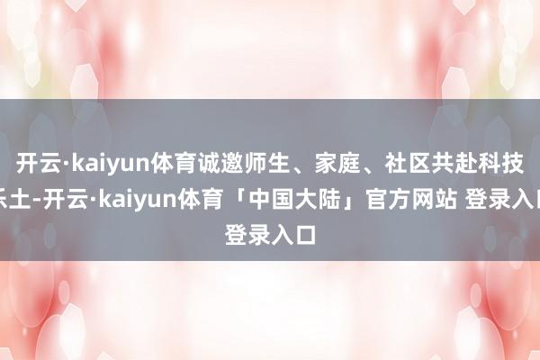 开云·kaiyun体育诚邀师生、家庭、社区共赴科技乐土-开云·kaiyun体育「中国大陆」官方网站 登录入口