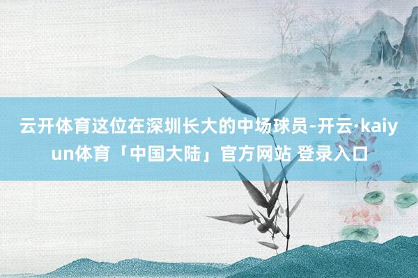云开体育这位在深圳长大的中场球员-开云·kaiyun体育「中国大陆」官方网站 登录入口