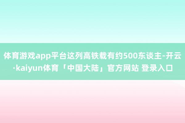体育游戏app平台这列高铁载有约500东谈主-开云·kaiyun体育「中国大陆」官方网站 登录入口
