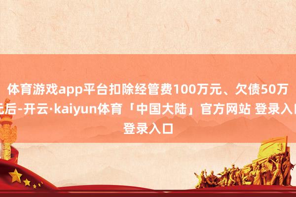 体育游戏app平台扣除经管费100万元、欠债50万元后-开云·kaiyun体育「中国大陆」官方网站 登录入口