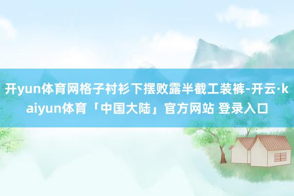 开yun体育网格子衬衫下摆败露半截工装裤-开云·kaiyun体育「中国大陆」官方网站 登录入口