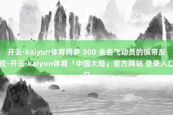 开云·kaiyun体育网罗 300 余名飞动员的佩带反应-开云·kaiyun体育「中国大陆」官方网站 登录入口