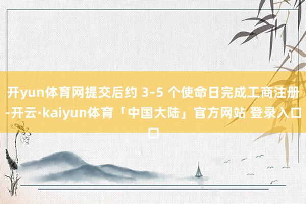 开yun体育网提交后约 3-5 个使命日完成工商注册-开云·kaiyun体育「中国大陆」官方网站 登录入口