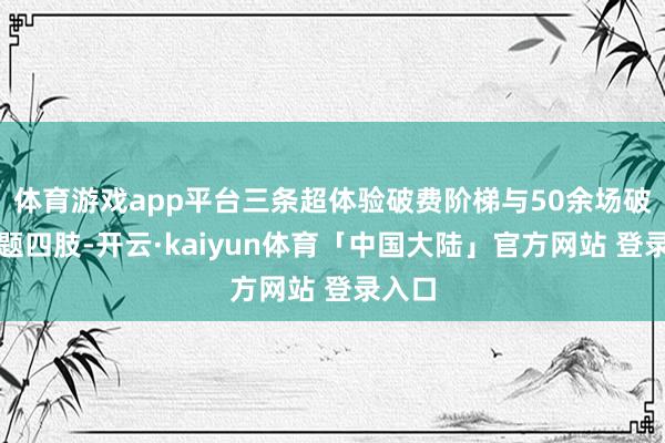 体育游戏app平台三条超体验破费阶梯与50余场破费主题四肢-开云·kaiyun体育「中国大陆」官方网站 登录入口