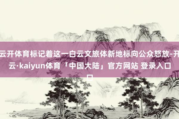 云开体育标记着这一白云文旅体新地标向公众怒放-开云·kaiyun体育「中国大陆」官方网站 登录入口
