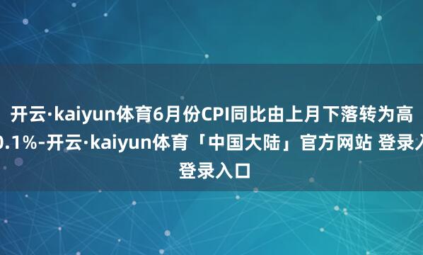 开云·kaiyun体育6月份CPI同比由上月下落转为高潮0.1%-开云·kaiyun体育「中国大陆」官方网站 登录入口