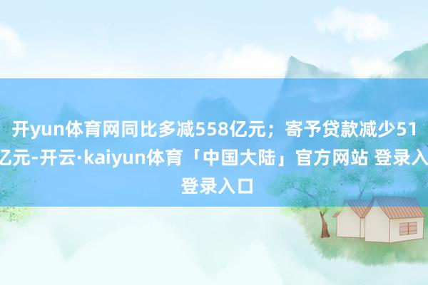 开yun体育网同比多减558亿元；寄予贷款减少513亿元-开云·kaiyun体育「中国大陆」官方网站 登录入口