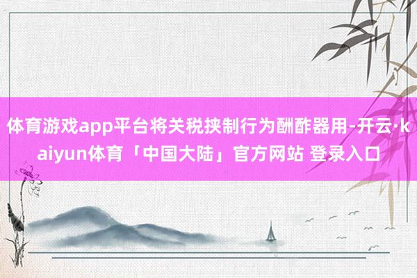 体育游戏app平台将关税挟制行为酬酢器用-开云·kaiyun体育「中国大陆」官方网站 登录入口