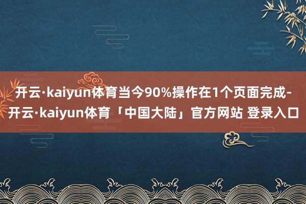 开云·kaiyun体育当今90%操作在1个页面完成-开云·kaiyun体育「中国大陆」官方网站 登录入口