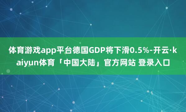 体育游戏app平台德国GDP将下滑0.5%-开云·kaiyun体育「中国大陆」官方网站 登录入口