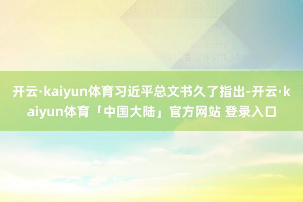 开云·kaiyun体育习近平总文书久了指出-开云·kaiyun体育「中国大陆」官方网站 登录入口