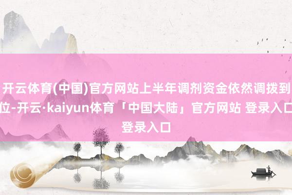开云体育(中国)官方网站上半年调剂资金依然调拨到位-开云·kaiyun体育「中国大陆」官方网站 登录入口
