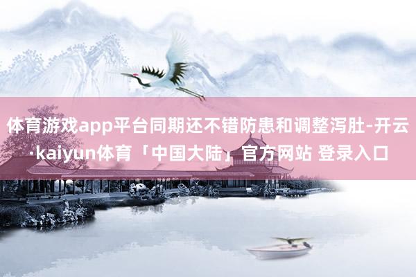 体育游戏app平台同期还不错防患和调整泻肚-开云·kaiyun体育「中国大陆」官方网站 登录入口