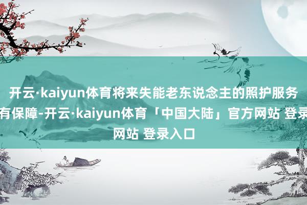 开云·kaiyun体育将来失能老东说念主的照护服务将更有保障-开云·kaiyun体育「中国大陆」官方网站 登录入口