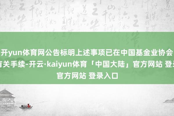 开yun体育网公告标明上述事项已在中国基金业协会完成有关手续-开云·kaiyun体育「中国大陆」官方网站 登录入口