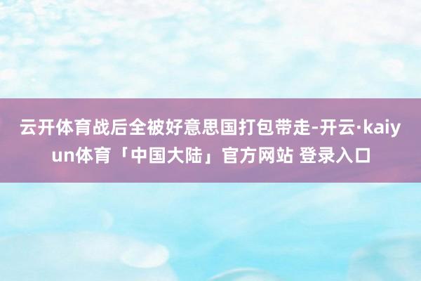 云开体育战后全被好意思国打包带走-开云·kaiyun体育「中国大陆」官方网站 登录入口