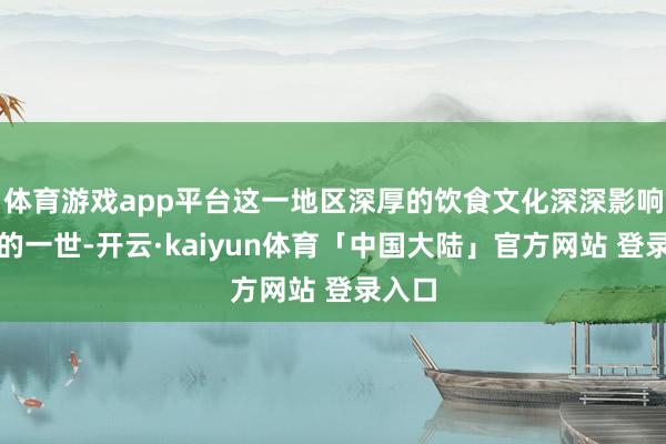 体育游戏app平台这一地区深厚的饮食文化深深影响了他的一世-开云·kaiyun体育「中国大陆」官方网站 登录入口