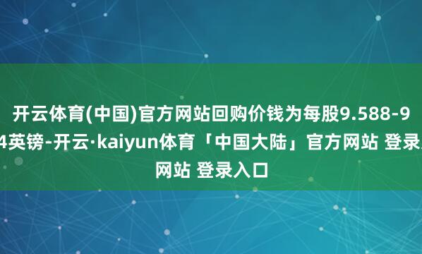开云体育(中国)官方网站回购价钱为每股9.588-9.684英镑-开云·kaiyun体育「中国大陆」官方网站 登录入口