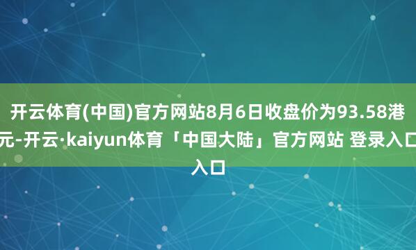 开云体育(中国)官方网站8月6日收盘价为93.58港元-开云·kaiyun体育「中国大陆」官方网站 登录入口