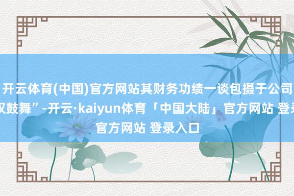 开云体育(中国)官方网站其财务功绩一谈包摄于公司的职权鼓舞”-开云·kaiyun体育「中国大陆」官方网站 登录入口
