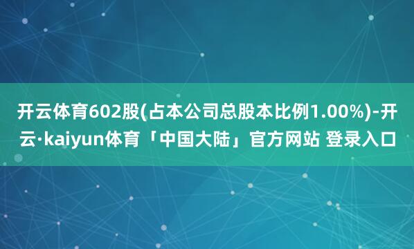 开云体育602股(占本公司总股本比例1.00%)-开云·kaiyun体育「中国大陆」官方网站 登录入口