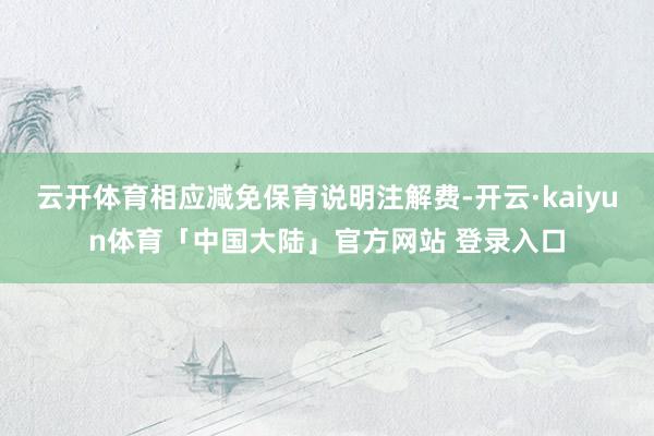 云开体育相应减免保育说明注解费-开云·kaiyun体育「中国大陆」官方网站 登录入口