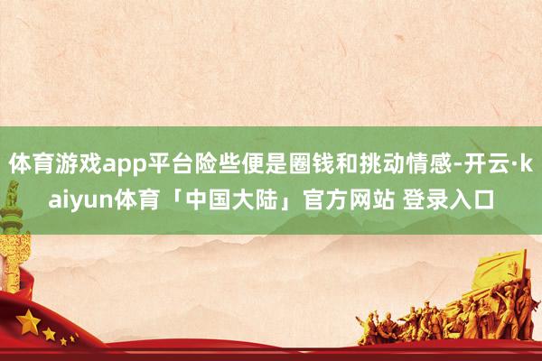 体育游戏app平台险些便是圈钱和挑动情感-开云·kaiyun体育「中国大陆」官方网站 登录入口