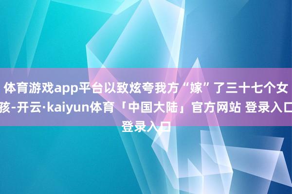 体育游戏app平台以致炫夸我方“嫁”了三十七个女孩-开云·kaiyun体育「中国大陆」官方网站 登录入口