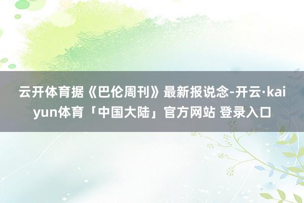 云开体育　　据《巴伦周刊》最新报说念-开云·kaiyun体育「中国大陆」官方网站 登录入口