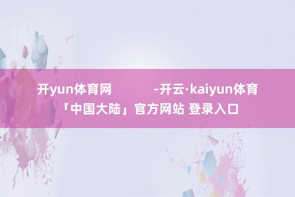 开yun体育网            -开云·kaiyun体育「中国大陆」官方网站 登录入口