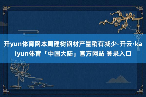 开yun体育网本周建树钢材产量稍有减少-开云·kaiyun体育「中国大陆」官方网站 登录入口