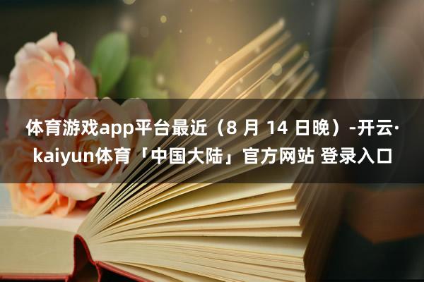 体育游戏app平台最近（8 月 14 日晚）-开云·kaiyun体育「中国大陆」官方网站 登录入口