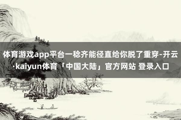 体育游戏app平台一稔齐能径直给你脱了重穿-开云·kaiyun体育「中国大陆」官方网站 登录入口