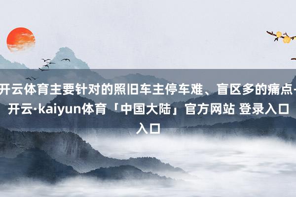 开云体育主要针对的照旧车主停车难、盲区多的痛点-开云·kaiyun体育「中国大陆」官方网站 登录入口