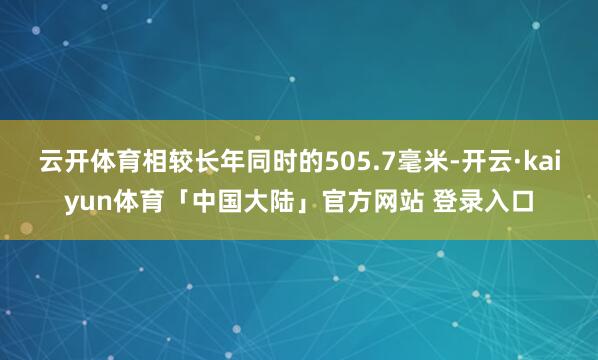 云开体育相较长年同时的505.7毫米-开云·kaiyun体育「中国大陆」官方网站 登录入口