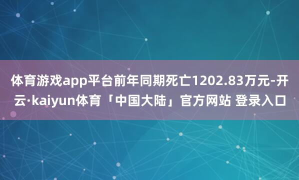 体育游戏app平台前年同期死亡1202.83万元-开云·kaiyun体育「中国大陆」官方网站 登录入口