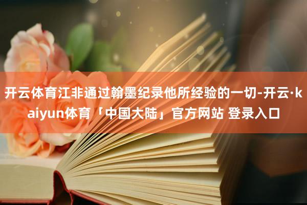 开云体育江非通过翰墨纪录他所经验的一切-开云·kaiyun体育「中国大陆」官方网站 登录入口