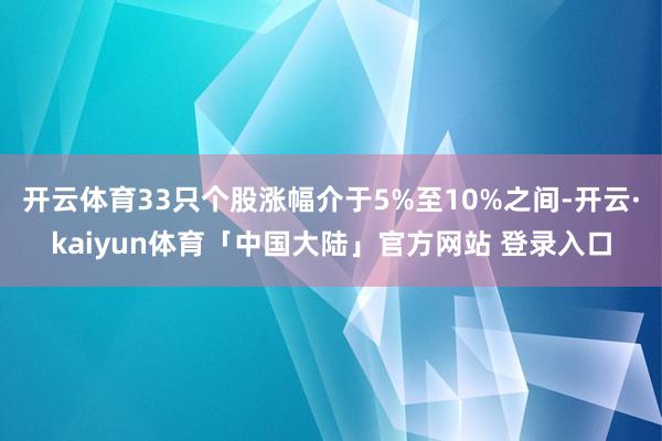 开云体育33只个股涨幅介于5%至10%之间-开云·kaiyun体育「中国大陆」官方网站 登录入口