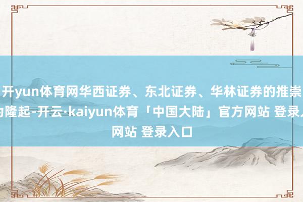 开yun体育网华西证券、东北证券、华林证券的推崇较为隆起-开云·kaiyun体育「中国大陆」官方网站 登录入口