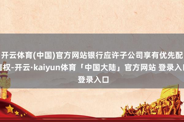开云体育(中国)官方网站银行应许子公司享有优先配售权-开云·kaiyun体育「中国大陆」官方网站 登录入口