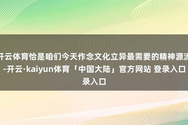 开云体育恰是咱们今天作念文化立异最需要的精神源流-开云·kaiyun体育「中国大陆」官方网站 登录入口