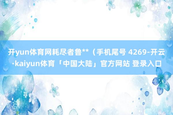 开yun体育网耗尽者鲁**（手机尾号 4269-开云·kaiyun体育「中国大陆」官方网站 登录入口