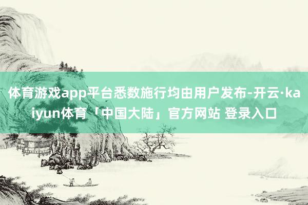 体育游戏app平台悉数施行均由用户发布-开云·kaiyun体育「中国大陆」官方网站 登录入口